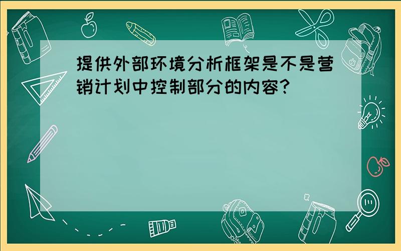 提供外部环境分析框架是不是营销计划中控制部分的内容?