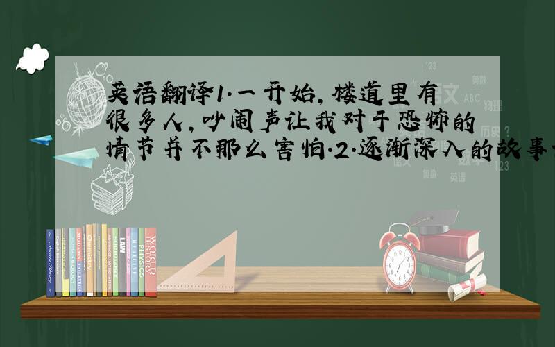 英语翻译1.一开始,楼道里有很多人,吵闹声让我对于恐怖的情节并不那么害怕.2.逐渐深入的故事让我越来越入迷.3.抬头看表