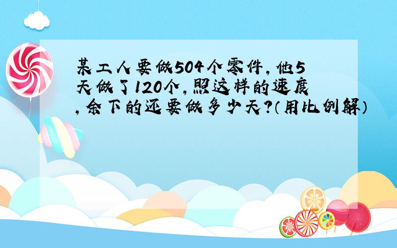 某工人要做504个零件，他5天做了120个，照这样的速度，余下的还要做多少天？（用比例解）