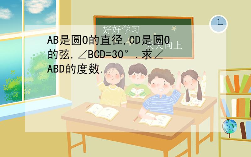 AB是圆O的直径,CD是圆O的弦,∠BCD=30°.求∠ABD的度数.