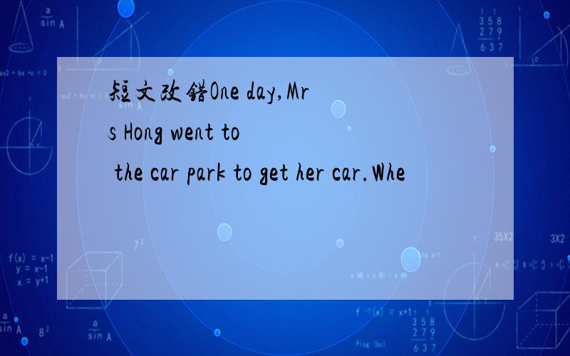 短文改错One day,Mrs Hong went to the car park to get her car.Whe