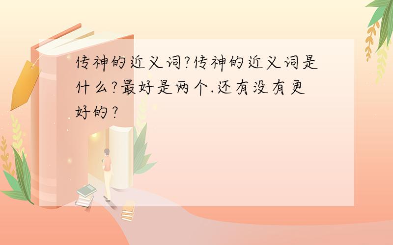 传神的近义词?传神的近义词是什么?最好是两个.还有没有更好的？