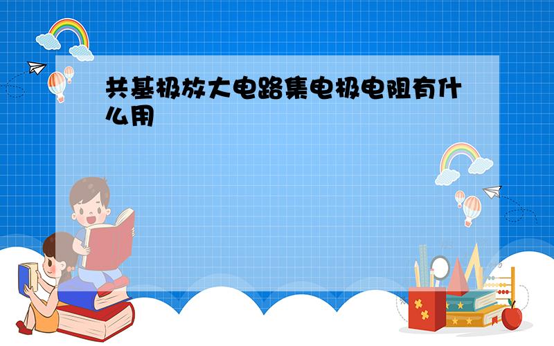 共基极放大电路集电极电阻有什么用