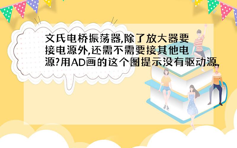 文氏电桥振荡器,除了放大器要接电源外,还需不需要接其他电源?用AD画的这个图提示没有驱动源.