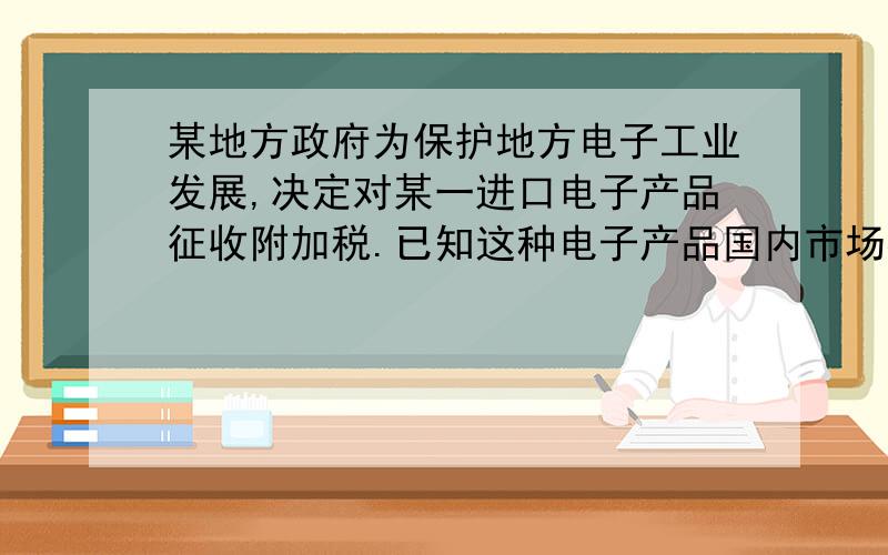 某地方政府为保护地方电子工业发展,决定对某一进口电子产品征收附加税.已知这种电子产品国内市场零售价为250元,每年可销售