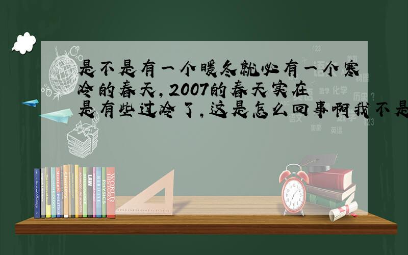 是不是有一个暖冬就必有一个寒冷的春天,2007的春天实在是有些过冷了,这是怎么回事啊我不是一个气象专家,是不是应推后一个