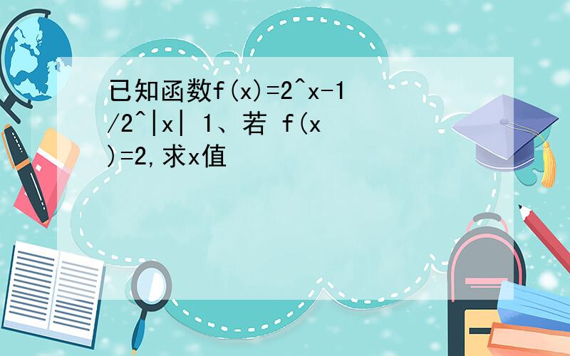 已知函数f(x)=2^x-1/2^|x| 1、若 f(x)=2,求x值