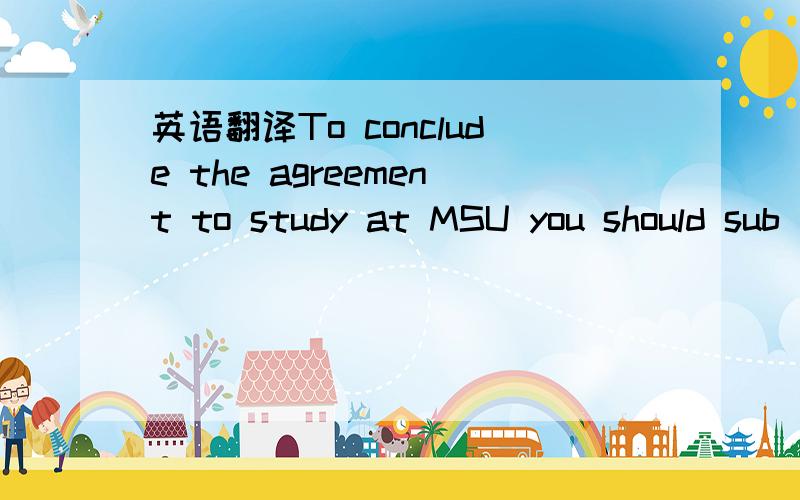 英语翻译To conclude the agreement to study at MSU you should sub