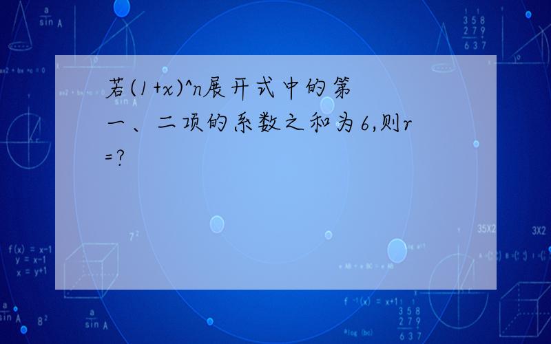 若(1+x)^n展开式中的第一、二项的系数之和为6,则r=?