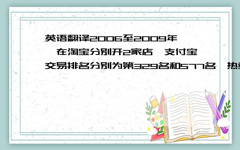 英语翻译2006至2009年,在淘宝分别开2家店,支付宝交易排名分别为第329名和577名,热卖产品被多次上销售排行榜前