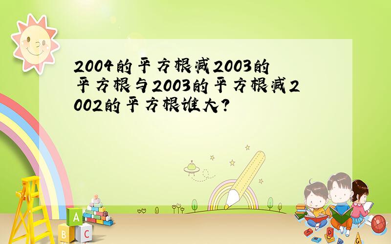 2004的平方根减2003的平方根与2003的平方根减2002的平方根谁大?