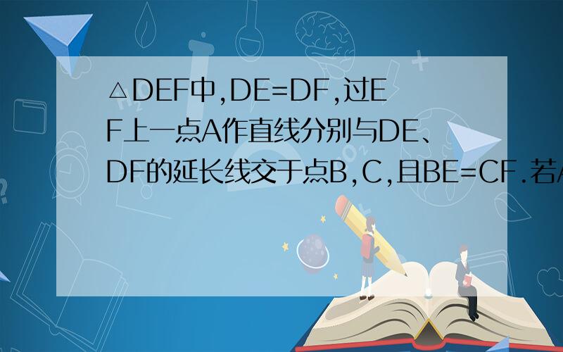 △DEF中,DE=DF,过EF上一点A作直线分别与DE、DF的延长线交于点B,C,且BE=CF.若AB=AC,则BE、C