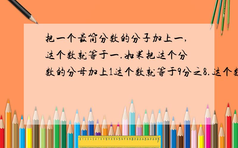 把一个最简分数的分子加上一,这个数就等于一.如果把这个分数的分母加上1这个数就等于9分之8.这个数最简