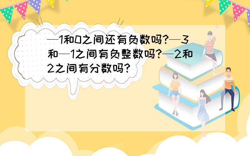 —1和0之间还有负数吗?—3和—1之间有负整数吗?—2和2之间有分数吗?