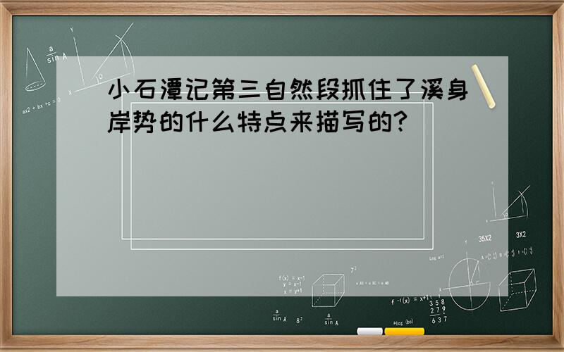 小石潭记第三自然段抓住了溪身岸势的什么特点来描写的?