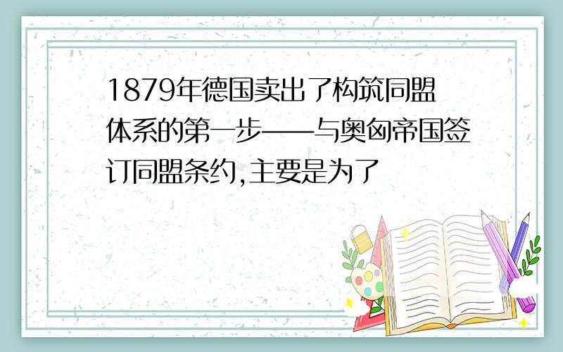 1879年德国卖出了构筑同盟体系的第一步――与奥匈帝国签订同盟条约,主要是为了