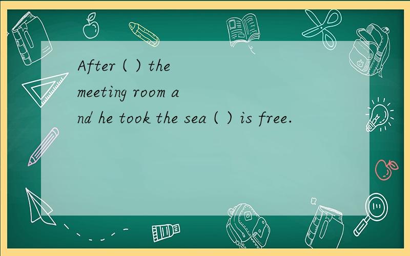 After ( ) the meeting room and he took the sea ( ) is free.