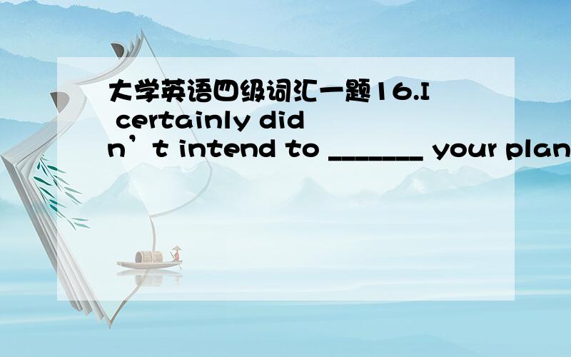 大学英语四级词汇一题16.I certainly didn’t intend to _______ your plans