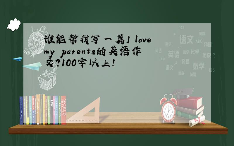 谁能帮我写一篇I love my parents的英语作文?100字以上!