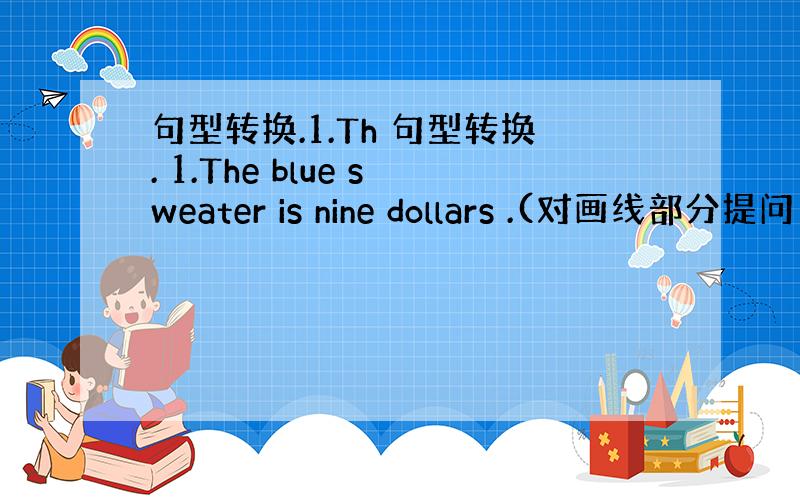 句型转换.1.Th 句型转换. 1.The blue sweater is nine dollars .(对画线部分提问