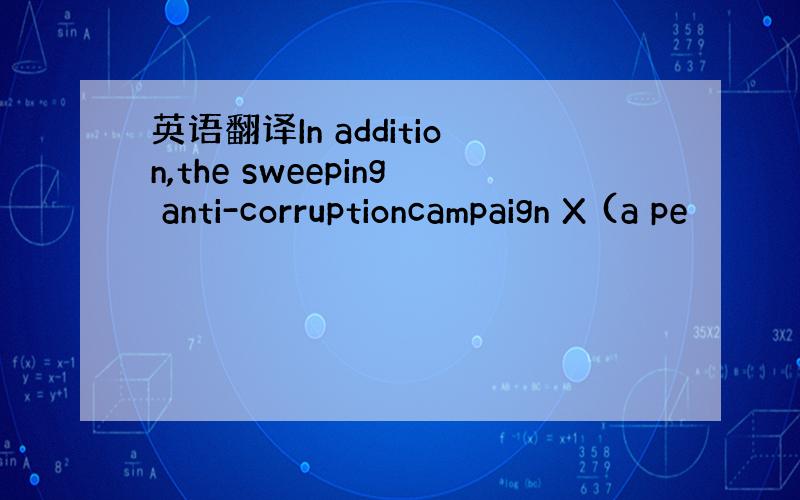 英语翻译In addition,the sweeping anti-corruptioncampaign X (a pe