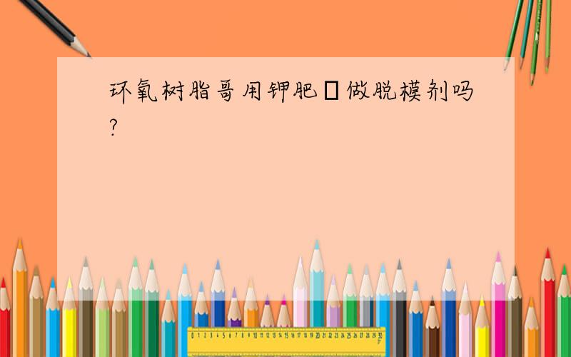 环氧树脂哥用钾肥皀做脱模剂吗?