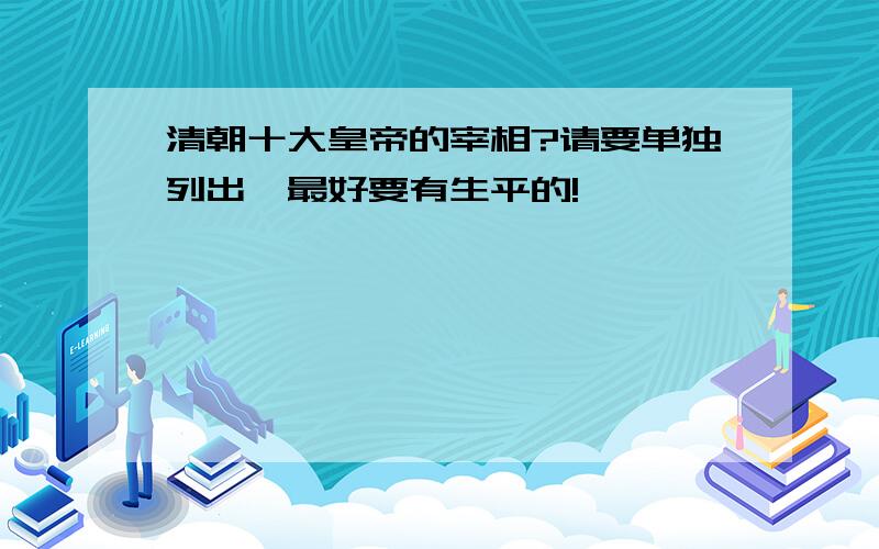 清朝十大皇帝的宰相?请要单独列出,最好要有生平的!