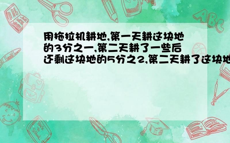 用拖拉机耕地,第一天耕这块地的3分之一,第二天耕了一些后还剩这块地的5分之2,第二天耕了这块地的几分之几?