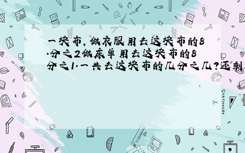 一块布,做衣服用去这块布的8.分之2做床单用去这块布的8分之1.一共去这块布的几分之几?还剩这块布的几分之几?