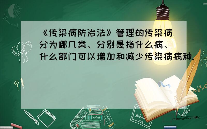 《传染病防治法》管理的传染病分为哪几类、分别是指什么病、什么部门可以增加和减少传染病病种.