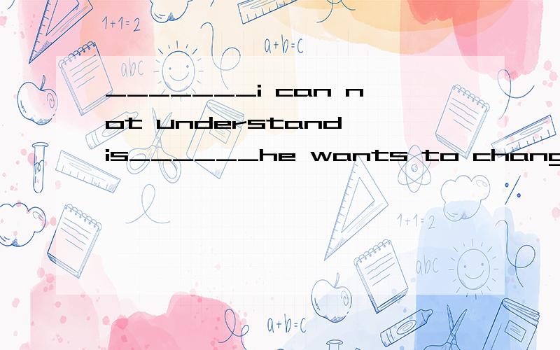 _______i can not understand is______he wants to change the p