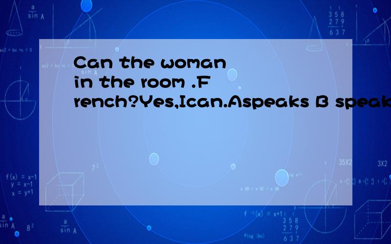 Can the woman in the room .French?Yes,Ican.Aspeaks B speak C