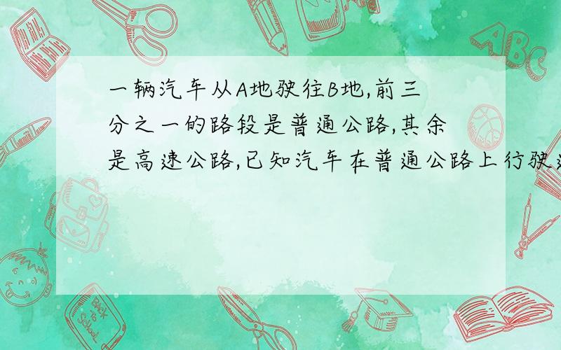 一辆汽车从A地驶往B地,前三分之一的路段是普通公路,其余是高速公路,已知汽车在普通公路上行驶速度为