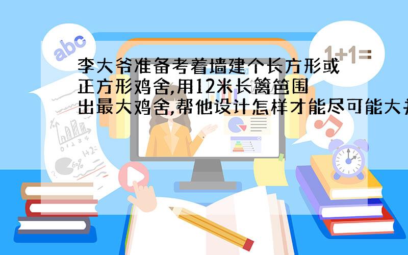 李大爷准备考着墙建个长方形或正方形鸡舍,用12米长篱笆围出最大鸡舍,帮他设计怎样才能尽可能大并算出面