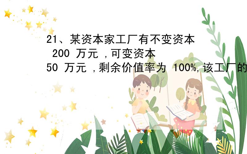 21、某资本家工厂有不变资本 200 万元 ,可变资本 50 万元 ,剩余价值率为 100%,该工厂的利润率为 ( )