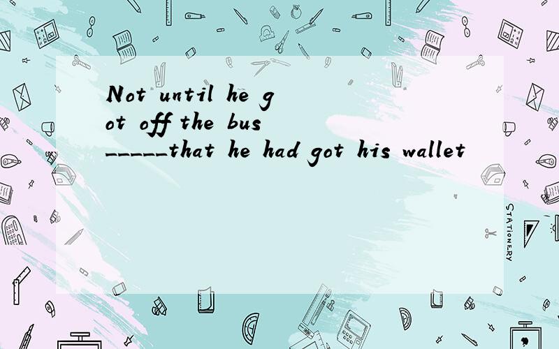 Not until he got off the bus_____that he had got his wallet