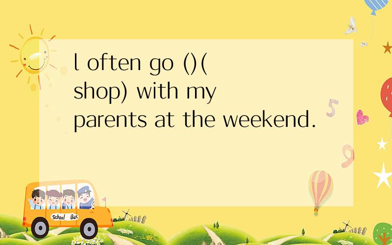 l often go ()(shop) with my parents at the weekend.