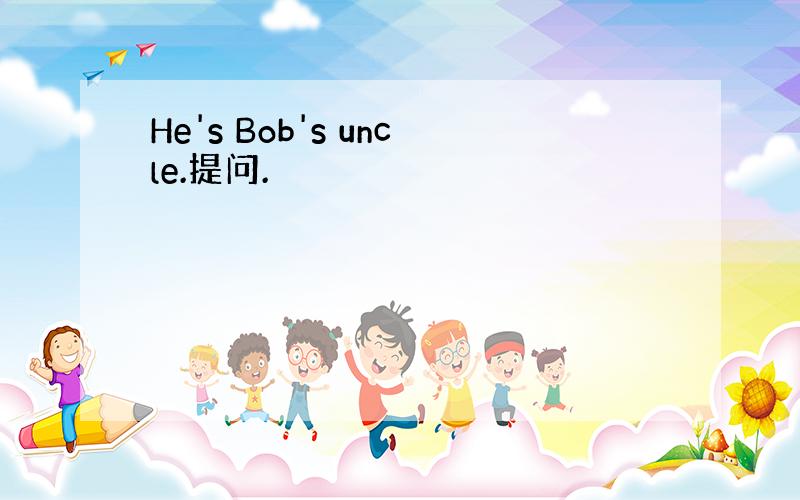 He's Bob's uncle.提问.