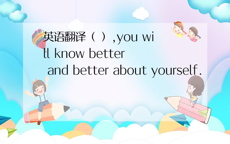 英语翻译（ ）,you will know better and better about yourself.