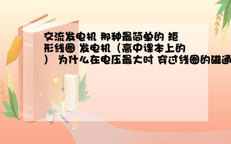 交流发电机 那种最简单的 矩形线圈 发电机（高中课本上的） 为什么在电压最大时 穿过线圈的磁通量为0啊?还有 ΔΦ到底该