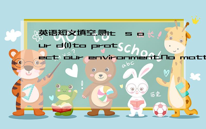 英语短文填空.急It's our d(1)to protect our environment.No matter w(