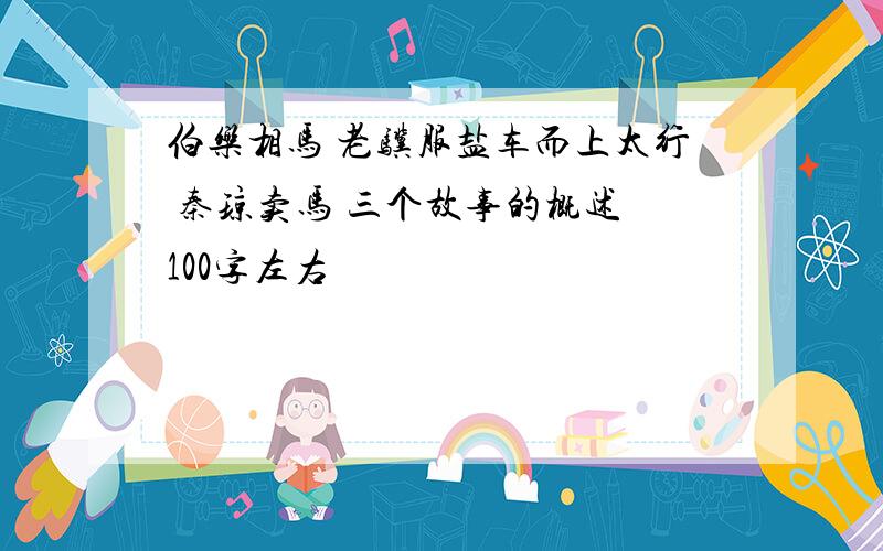 伯乐相马 老骥服盐车而上太行 秦琼卖马 三个故事的概述 100字左右