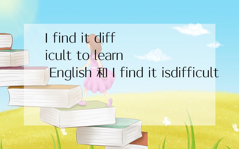 I find it difficult to learn English 和 I find it isdifficult