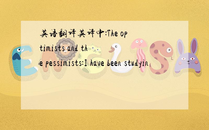 英语翻译英译中:The optimists and the pessimists:I have been studyin