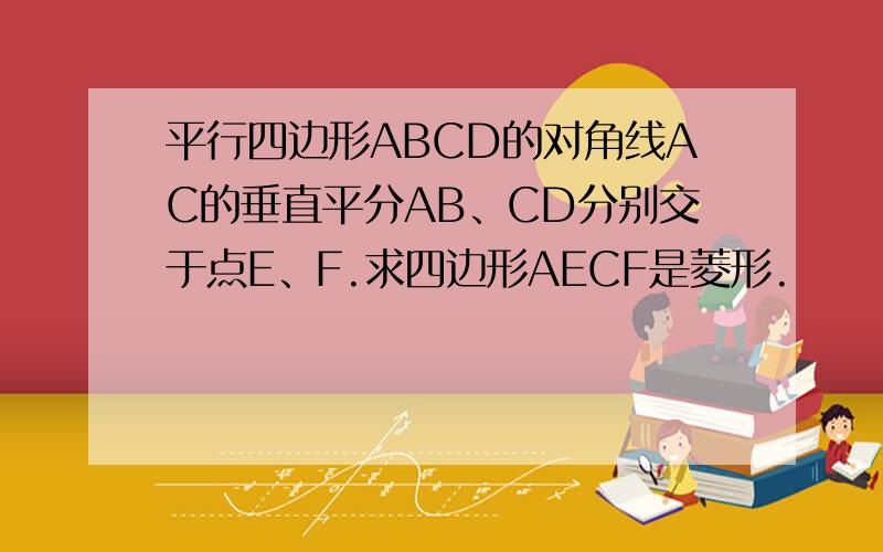 平行四边形ABCD的对角线AC的垂直平分AB、CD分别交于点E、F.求四边形AECF是菱形.