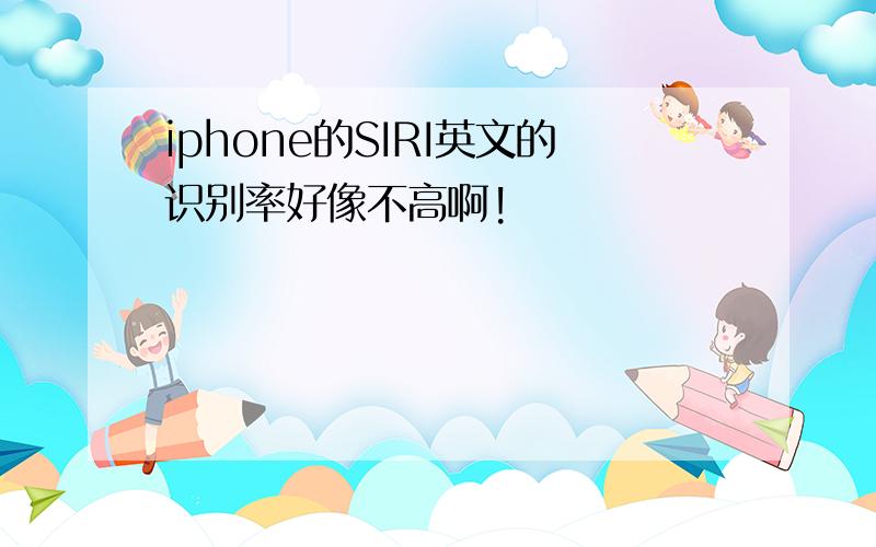 iphone的SIRI英文的识别率好像不高啊!