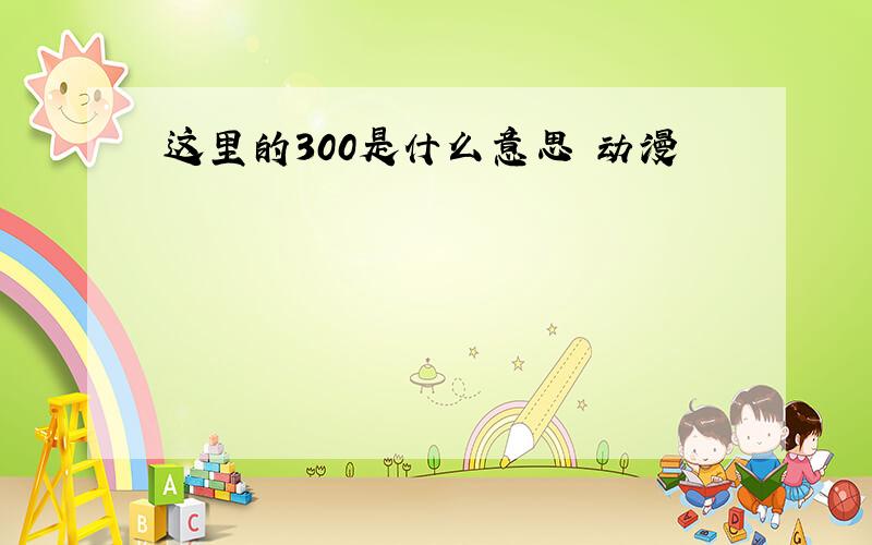 这里的300是什么意思 动漫