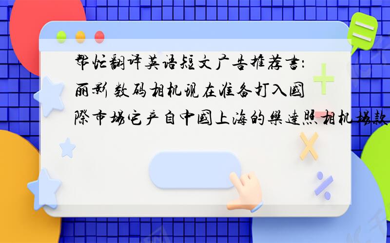 帮忙翻译英语短文广告推荐书：丽影 数码相机现在准备打入国际市场它产自中国上海的乐达照相机场款式新颖 多样并且体积小 重量