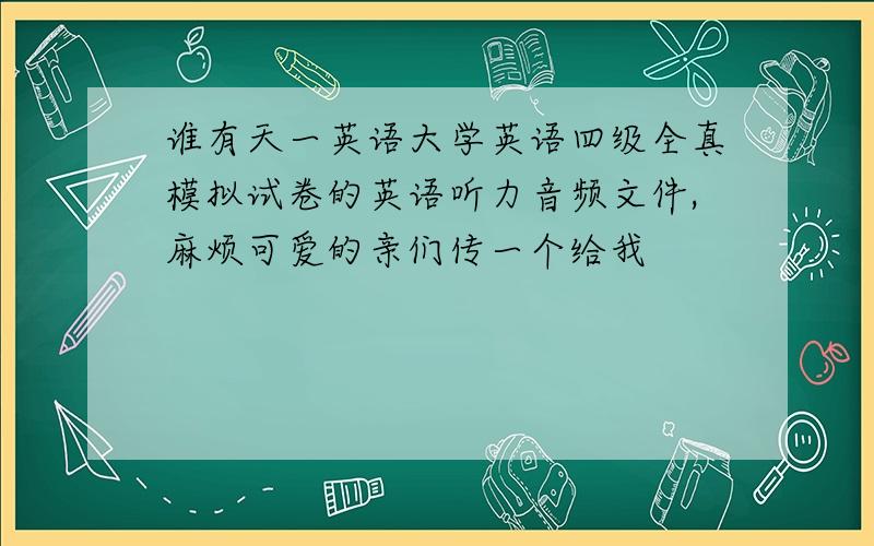 谁有天一英语大学英语四级全真模拟试卷的英语听力音频文件,麻烦可爱的亲们传一个给我