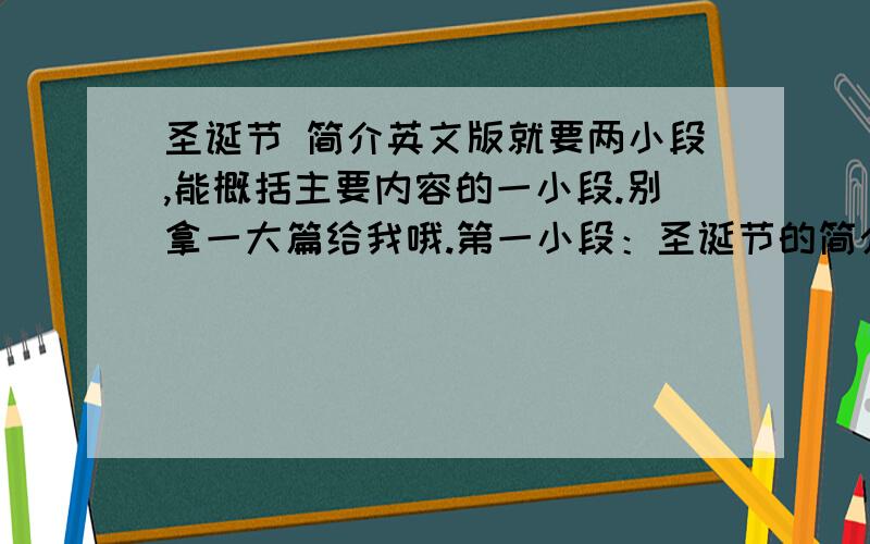 圣诞节 简介英文版就要两小段,能概括主要内容的一小段.别拿一大篇给我哦.第一小段：圣诞节的简介 （中英）不超过150字第